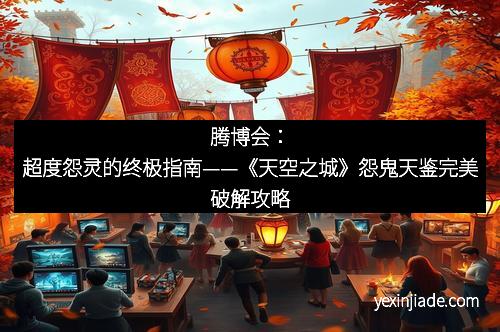 腾博会：超度怨灵的终极指南——《天空之城》怨鬼天鉴完美破解攻略