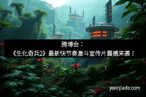 腾博会：《生化奇兵2》最新快节奏激斗宣传片震撼来袭！