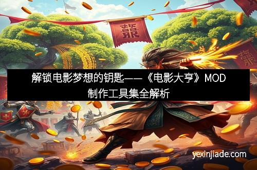 解锁电影梦想的钥匙——《电影大亨》MOD制作工具集全解析