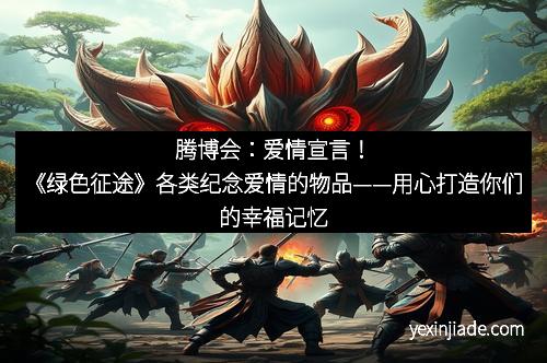 腾博会：爱情宣言！《绿色征途》各类纪念爱情的物品——用心打造你们的幸福记忆